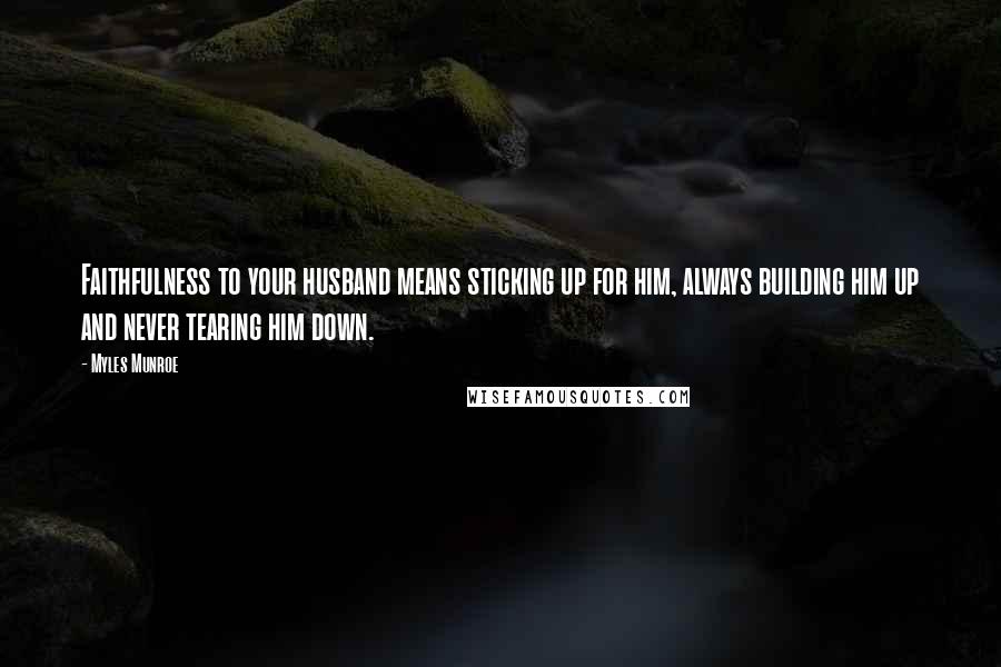 Myles Munroe Quotes: Faithfulness to your husband means sticking up for him, always building him up and never tearing him down.