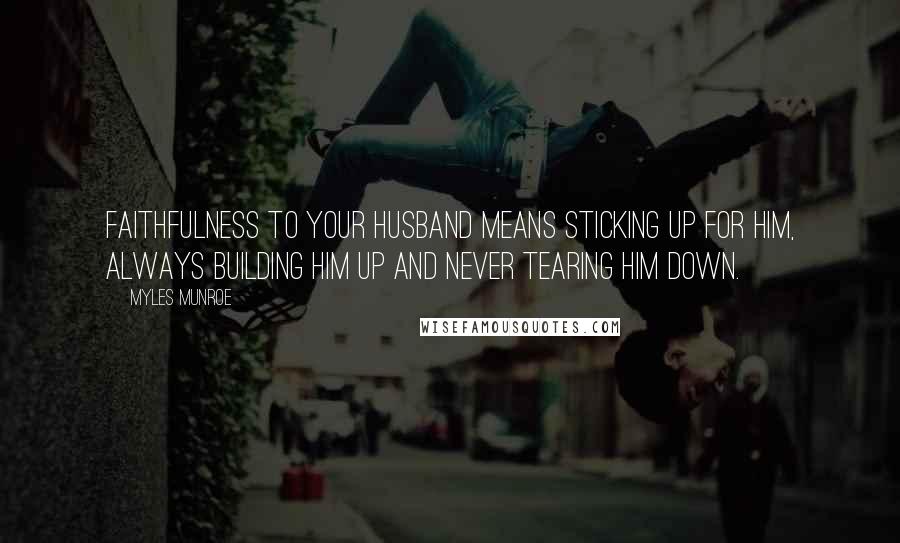 Myles Munroe Quotes: Faithfulness to your husband means sticking up for him, always building him up and never tearing him down.