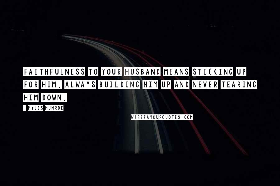 Myles Munroe Quotes: Faithfulness to your husband means sticking up for him, always building him up and never tearing him down.