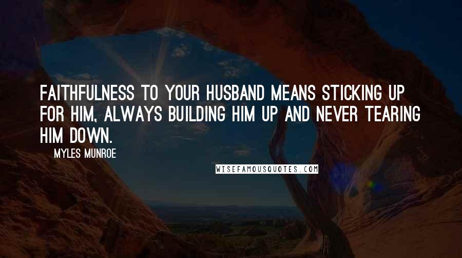 Myles Munroe Quotes: Faithfulness to your husband means sticking up for him, always building him up and never tearing him down.