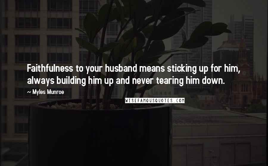 Myles Munroe Quotes: Faithfulness to your husband means sticking up for him, always building him up and never tearing him down.