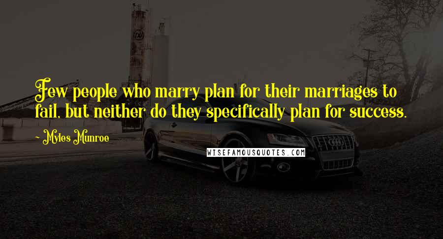 Myles Munroe Quotes: Few people who marry plan for their marriages to fail, but neither do they specifically plan for success.