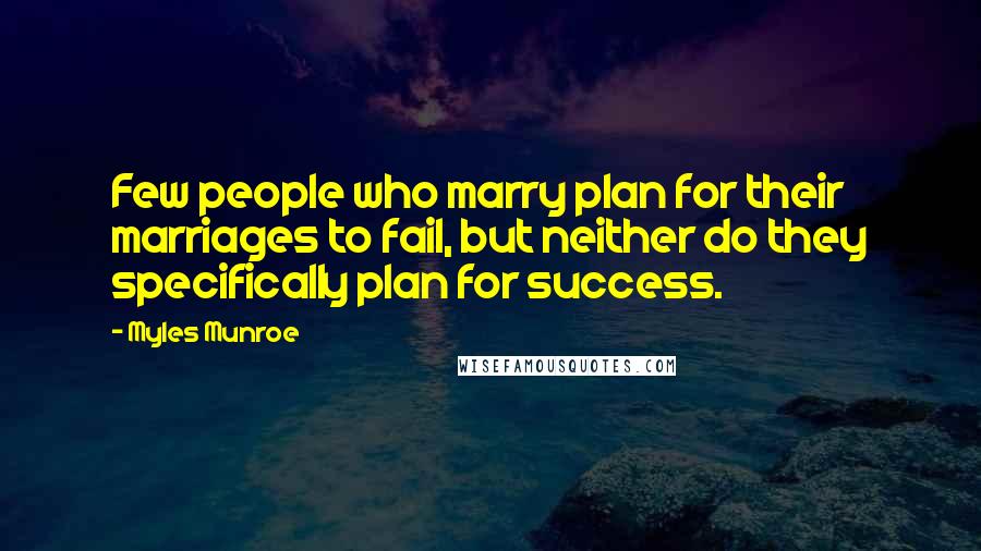 Myles Munroe Quotes: Few people who marry plan for their marriages to fail, but neither do they specifically plan for success.