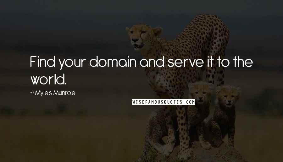 Myles Munroe Quotes: Find your domain and serve it to the world.