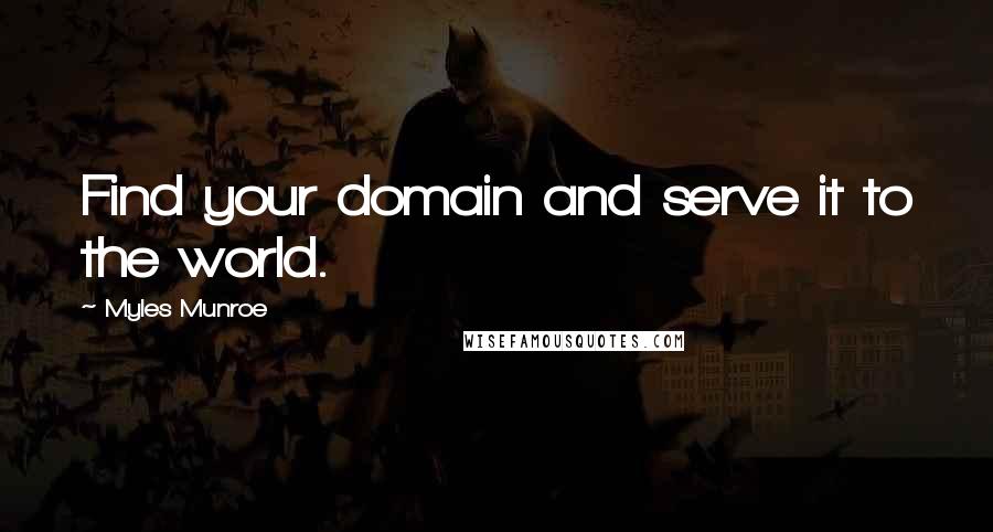 Myles Munroe Quotes: Find your domain and serve it to the world.