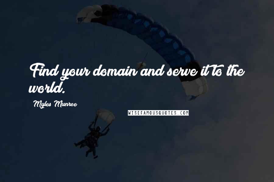 Myles Munroe Quotes: Find your domain and serve it to the world.