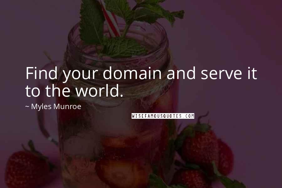 Myles Munroe Quotes: Find your domain and serve it to the world.