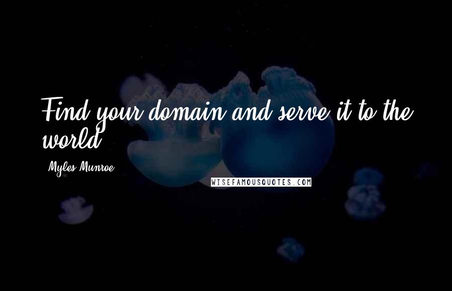 Myles Munroe Quotes: Find your domain and serve it to the world.