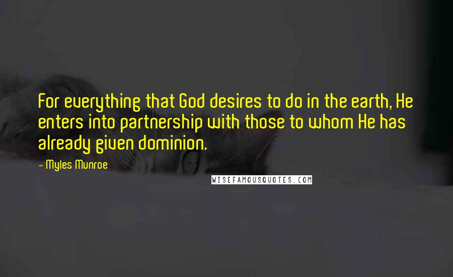 Myles Munroe Quotes: For everything that God desires to do in the earth, He enters into partnership with those to whom He has already given dominion.