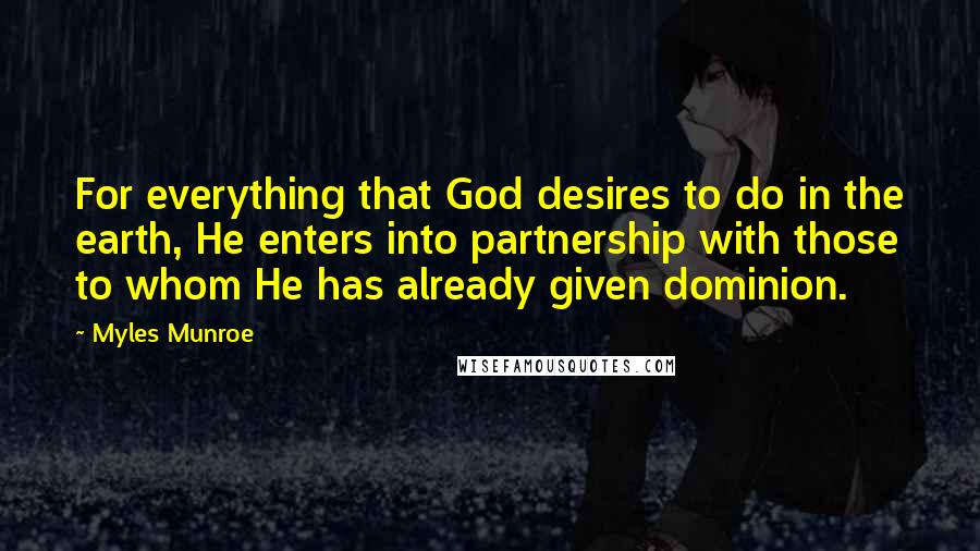 Myles Munroe Quotes: For everything that God desires to do in the earth, He enters into partnership with those to whom He has already given dominion.