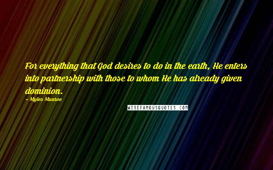 Myles Munroe Quotes: For everything that God desires to do in the earth, He enters into partnership with those to whom He has already given dominion.