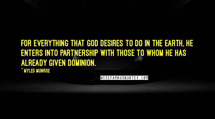 Myles Munroe Quotes: For everything that God desires to do in the earth, He enters into partnership with those to whom He has already given dominion.