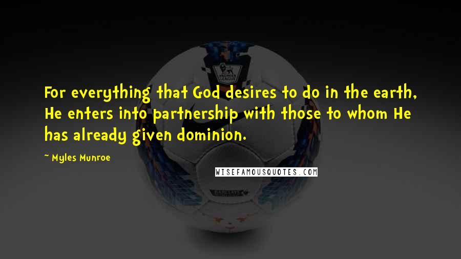 Myles Munroe Quotes: For everything that God desires to do in the earth, He enters into partnership with those to whom He has already given dominion.