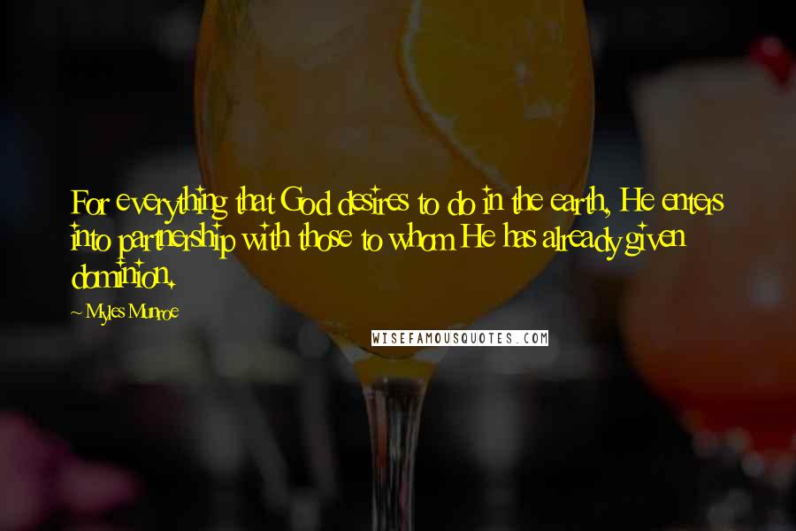 Myles Munroe Quotes: For everything that God desires to do in the earth, He enters into partnership with those to whom He has already given dominion.