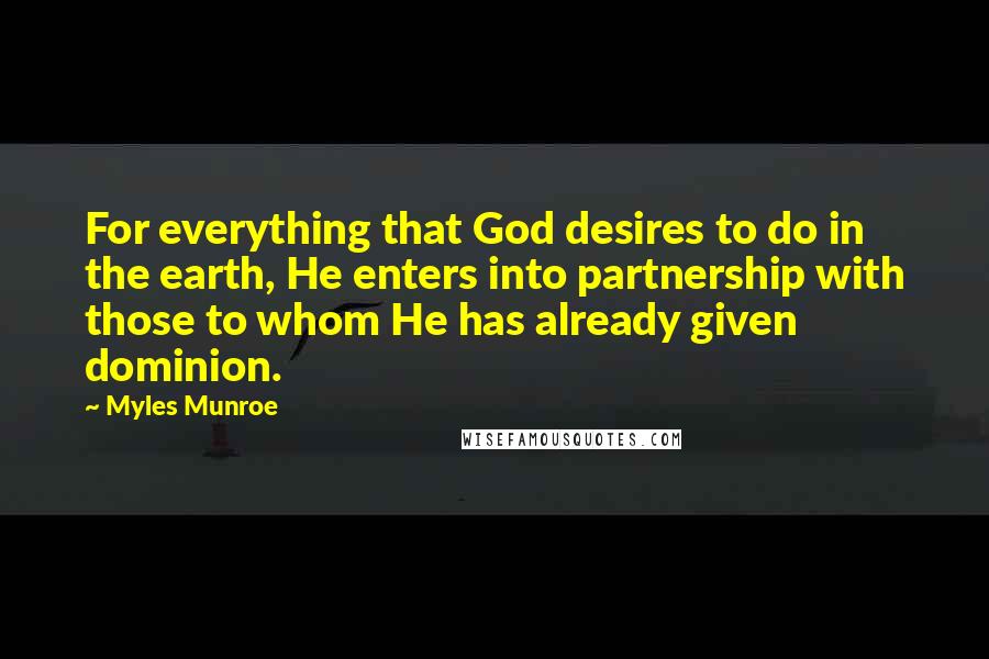 Myles Munroe Quotes: For everything that God desires to do in the earth, He enters into partnership with those to whom He has already given dominion.