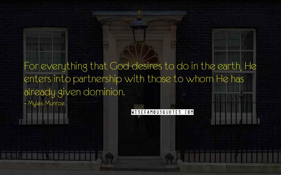 Myles Munroe Quotes: For everything that God desires to do in the earth, He enters into partnership with those to whom He has already given dominion.