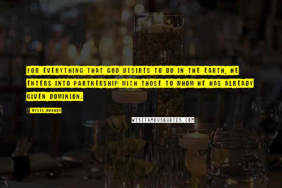 Myles Munroe Quotes: For everything that God desires to do in the earth, He enters into partnership with those to whom He has already given dominion.