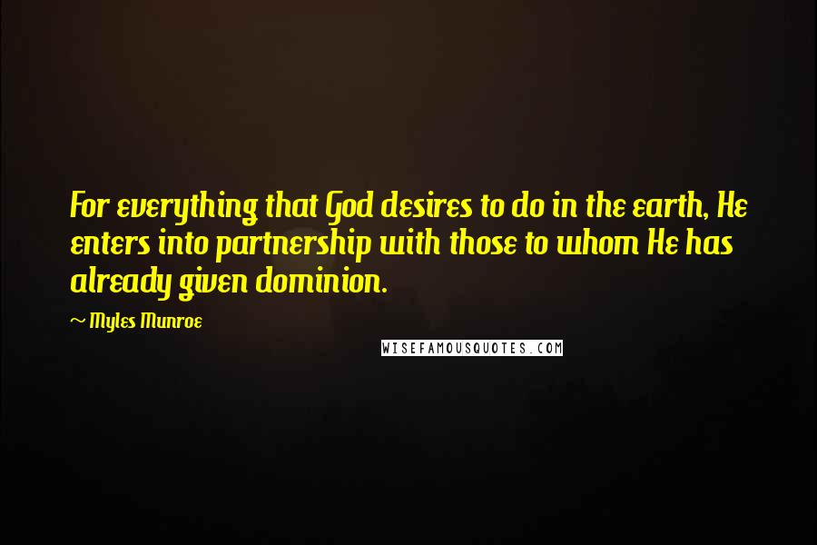 Myles Munroe Quotes: For everything that God desires to do in the earth, He enters into partnership with those to whom He has already given dominion.