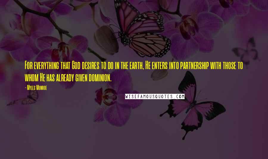 Myles Munroe Quotes: For everything that God desires to do in the earth, He enters into partnership with those to whom He has already given dominion.