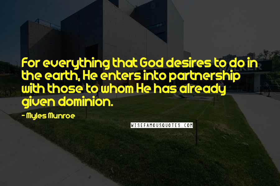 Myles Munroe Quotes: For everything that God desires to do in the earth, He enters into partnership with those to whom He has already given dominion.