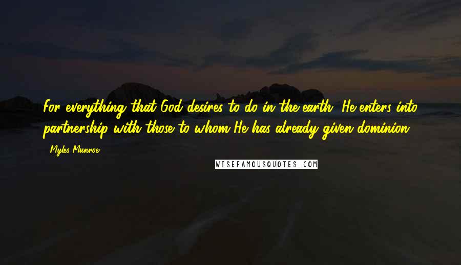 Myles Munroe Quotes: For everything that God desires to do in the earth, He enters into partnership with those to whom He has already given dominion.