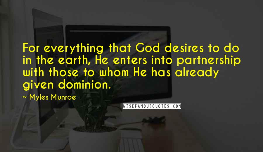 Myles Munroe Quotes: For everything that God desires to do in the earth, He enters into partnership with those to whom He has already given dominion.