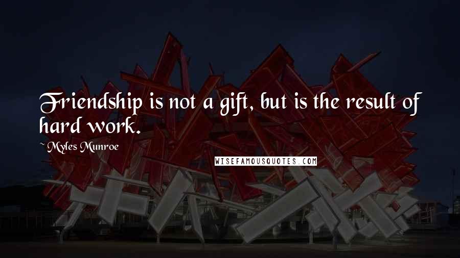 Myles Munroe Quotes: Friendship is not a gift, but is the result of hard work.