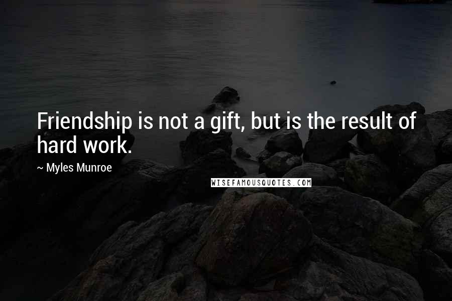 Myles Munroe Quotes: Friendship is not a gift, but is the result of hard work.