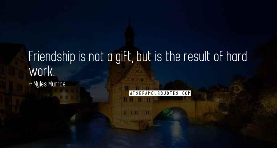 Myles Munroe Quotes: Friendship is not a gift, but is the result of hard work.