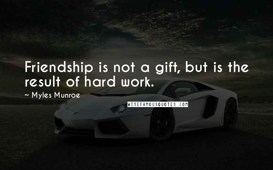 Myles Munroe Quotes: Friendship is not a gift, but is the result of hard work.