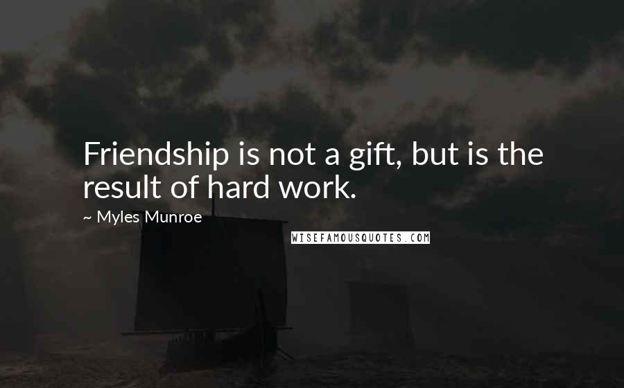Myles Munroe Quotes: Friendship is not a gift, but is the result of hard work.