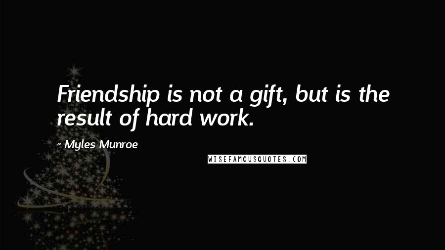 Myles Munroe Quotes: Friendship is not a gift, but is the result of hard work.