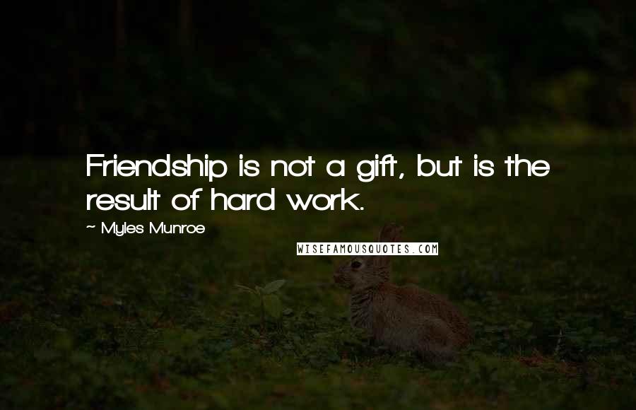 Myles Munroe Quotes: Friendship is not a gift, but is the result of hard work.