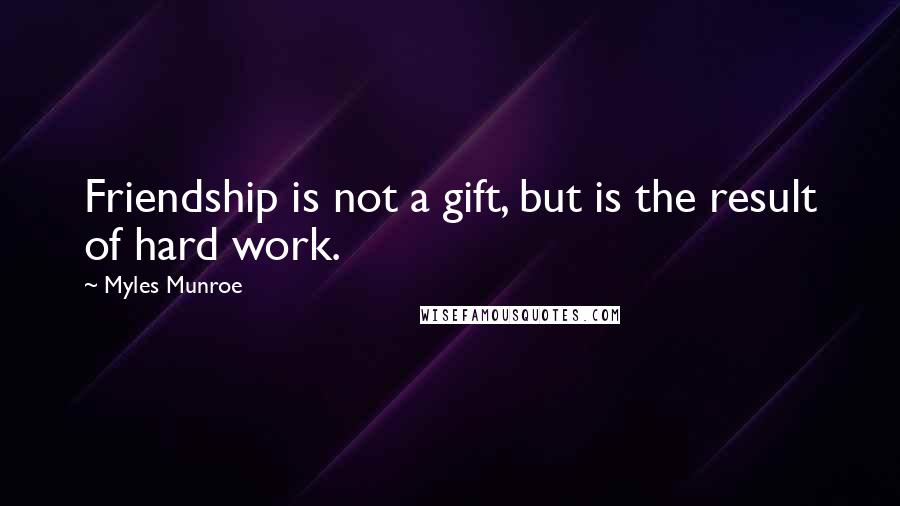 Myles Munroe Quotes: Friendship is not a gift, but is the result of hard work.
