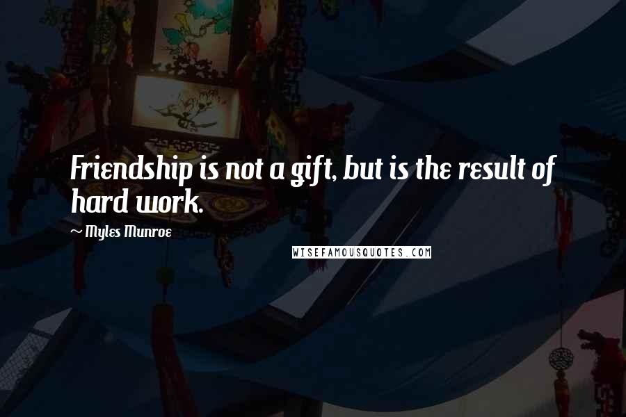 Myles Munroe Quotes: Friendship is not a gift, but is the result of hard work.
