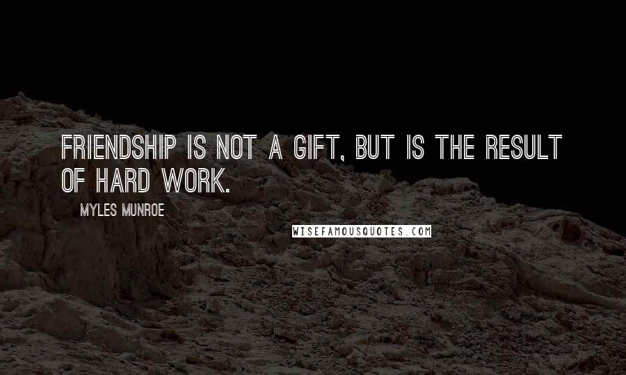 Myles Munroe Quotes: Friendship is not a gift, but is the result of hard work.