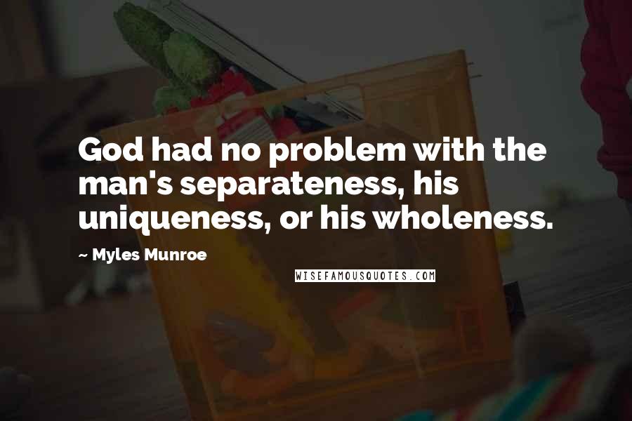 Myles Munroe Quotes: God had no problem with the man's separateness, his uniqueness, or his wholeness.