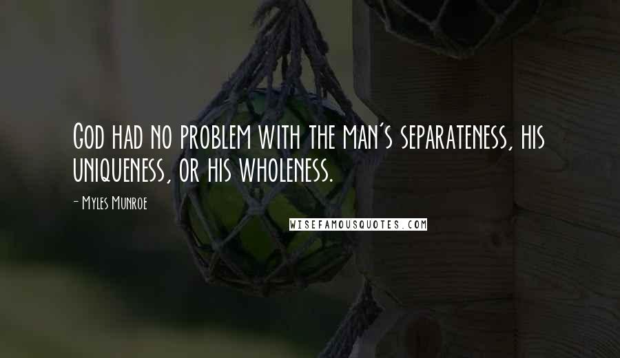 Myles Munroe Quotes: God had no problem with the man's separateness, his uniqueness, or his wholeness.