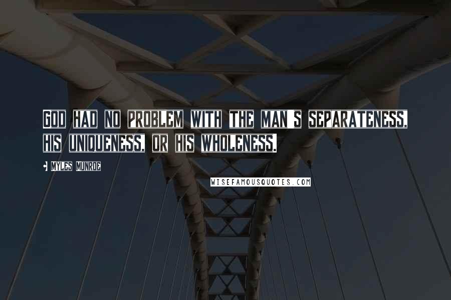 Myles Munroe Quotes: God had no problem with the man's separateness, his uniqueness, or his wholeness.