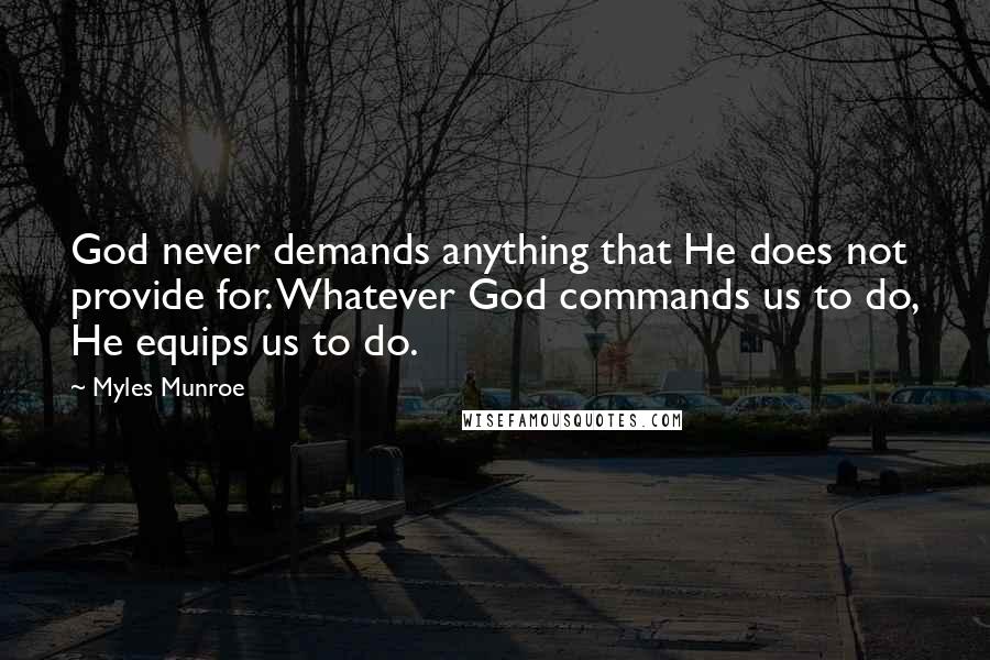 Myles Munroe Quotes: God never demands anything that He does not provide for. Whatever God commands us to do, He equips us to do.