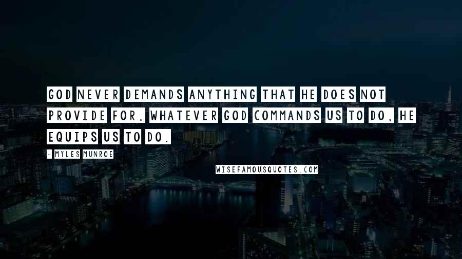 Myles Munroe Quotes: God never demands anything that He does not provide for. Whatever God commands us to do, He equips us to do.