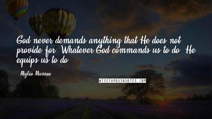 Myles Munroe Quotes: God never demands anything that He does not provide for. Whatever God commands us to do, He equips us to do.