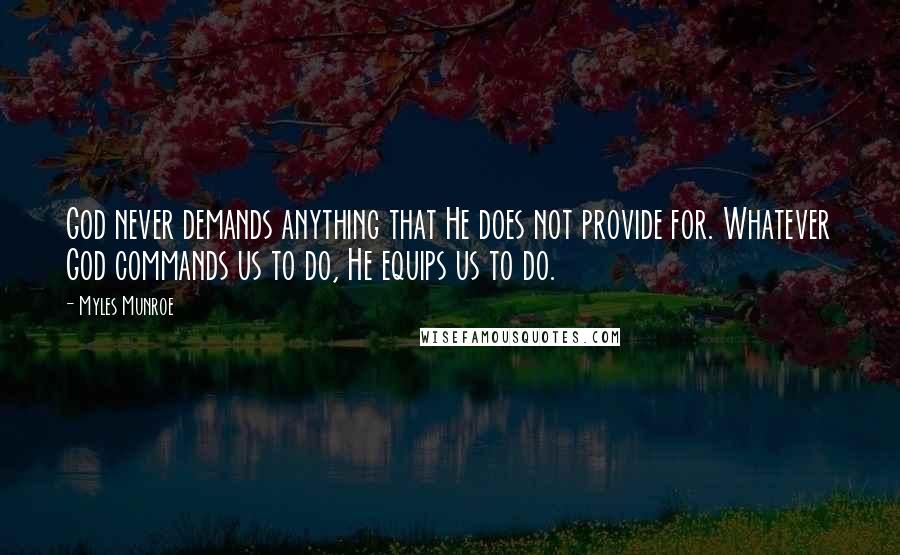 Myles Munroe Quotes: God never demands anything that He does not provide for. Whatever God commands us to do, He equips us to do.