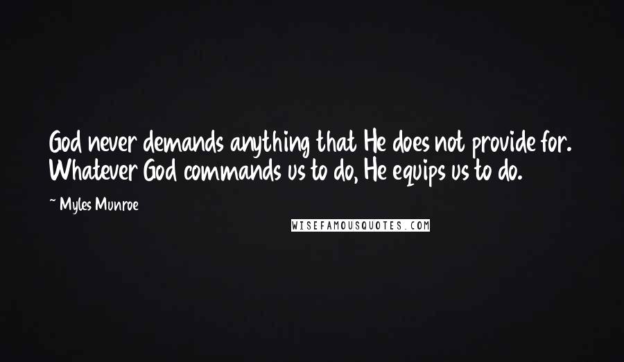 Myles Munroe Quotes: God never demands anything that He does not provide for. Whatever God commands us to do, He equips us to do.