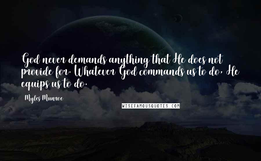 Myles Munroe Quotes: God never demands anything that He does not provide for. Whatever God commands us to do, He equips us to do.