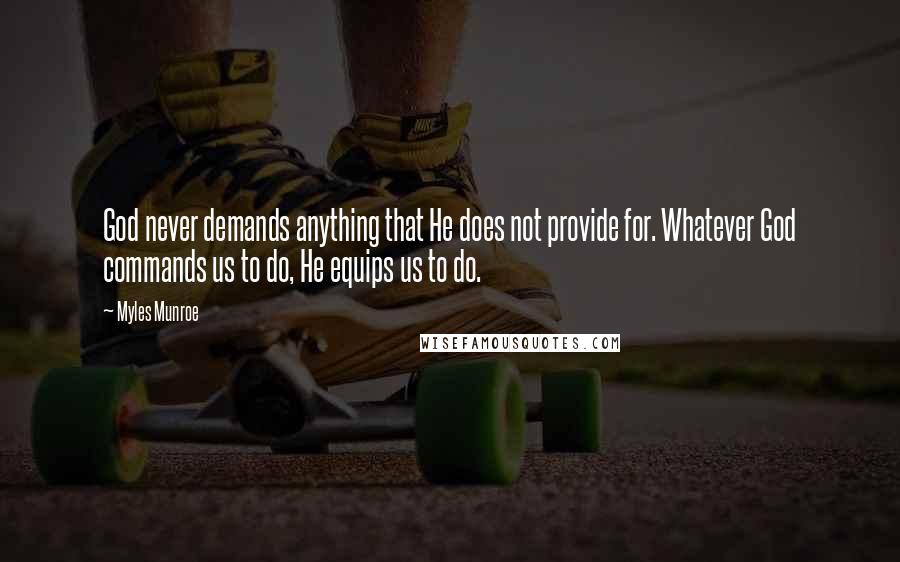 Myles Munroe Quotes: God never demands anything that He does not provide for. Whatever God commands us to do, He equips us to do.