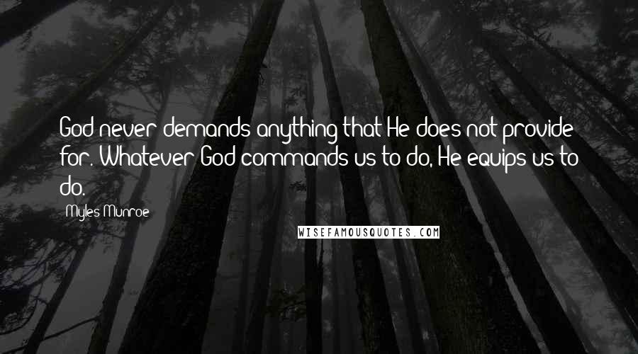 Myles Munroe Quotes: God never demands anything that He does not provide for. Whatever God commands us to do, He equips us to do.