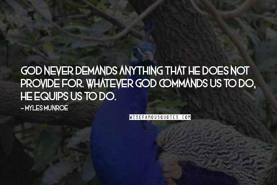 Myles Munroe Quotes: God never demands anything that He does not provide for. Whatever God commands us to do, He equips us to do.