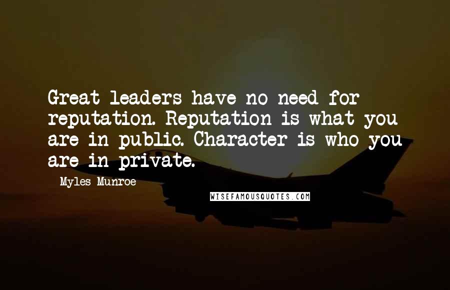 Myles Munroe Quotes: Great leaders have no need for reputation. Reputation is what you are in public. Character is who you are in private.