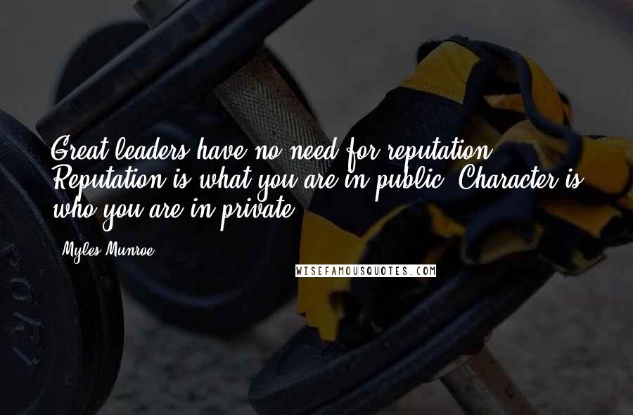 Myles Munroe Quotes: Great leaders have no need for reputation. Reputation is what you are in public. Character is who you are in private.